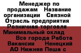 Менеджер по продажам › Название организации ­ Связной › Отрасль предприятия ­ Розничная торговля › Минимальный оклад ­ 23 000 - Все города Работа » Вакансии   . Ненецкий АО,Нижняя Пеша с.